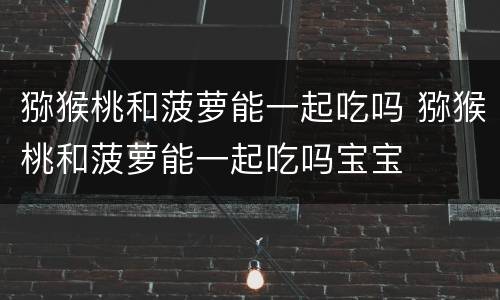 猕猴桃和菠萝能一起吃吗 猕猴桃和菠萝能一起吃吗宝宝